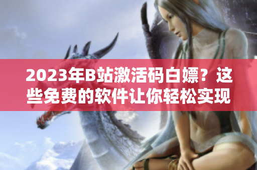 2023年B站激活码白嫖？这些免费的软件让你轻松实现！