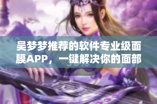吴梦梦推荐的软件专业级面膜APP，一键解决你的面部问题！