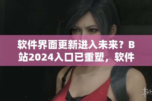 软件界面更新进入未来？B站2024入口已重塑，软件爱好者必收！