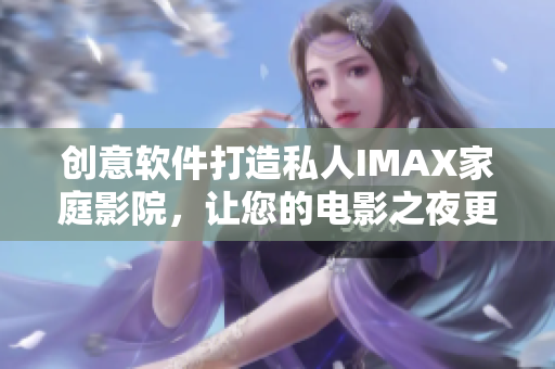 创意软件打造私人IMAX家庭影院，让您的电影之夜更完美！