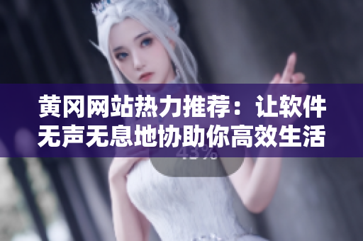 黄冈网站热力推荐:让软件无声无息地协助你高效生活的小技巧 黄冈网站热力推荐:让软件无声无息地协助你高效生活的小技巧