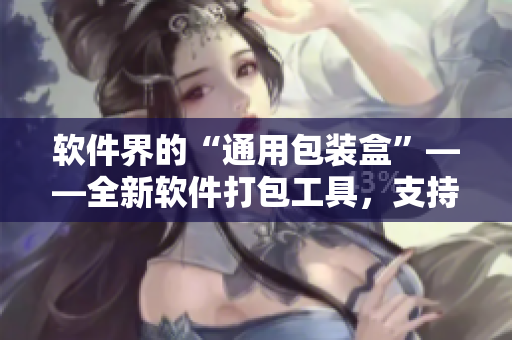 软件界的“通用包装盒”——全新软件打包工具,支持多平台,快速高效。 软件界的“通用包装盒”——全新软件打包工具,支持多平台,快速高效。