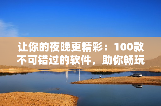 让你的夜晚更精彩：100款不可错过的软件，助你畅玩科技世界!
