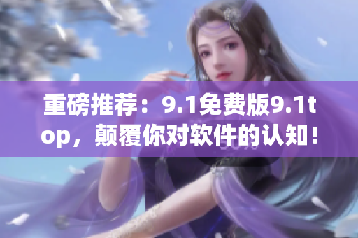 重磅推荐:9.1免费版9.1top,颠覆你对软件的认知! 重磅推荐:9.1免费版9.1top,颠覆你对软件的认知!