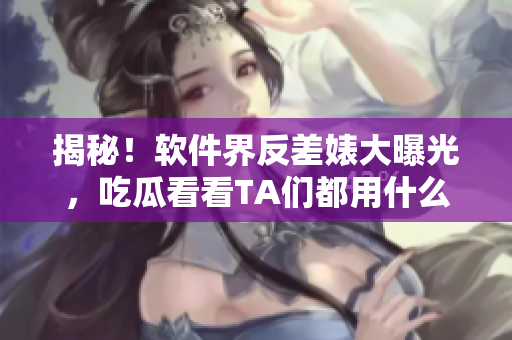 揭秘!软件界反差婊大曝光,吃瓜看看TA们都用什么黑科技 揭秘!软件界反差婊大曝光,吃瓜看看TA们都用什么黑科技