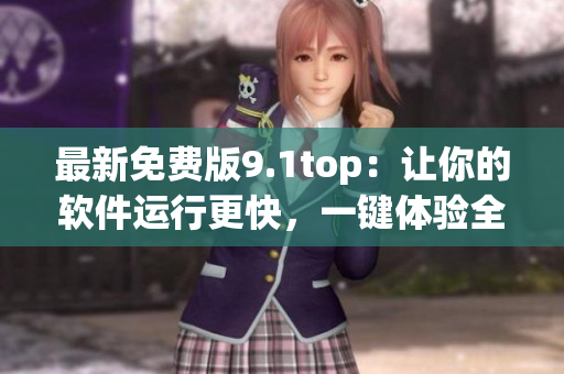 最新免费版9.1top：让你的软件运行更快，一键体验全新升级