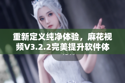 重新定义纯净体验，麻花视频V3.2.2完美提升软件体验！
