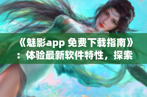 《魅影app 免费下载指南》：体验最新软件特性，探索黑科技科技前沿