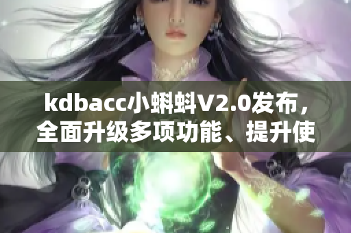 kdbacc小蝌蚪V2.0发布，全面升级多项功能、提升使用效率