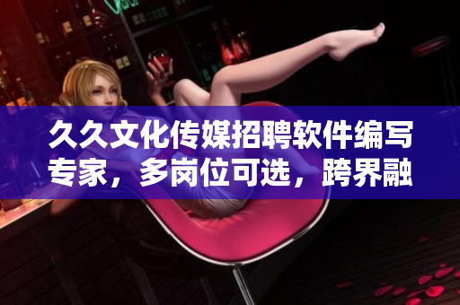久久文化传媒招聘软件编写专家,多岗位可选,跨界融合新文化! 久久文化传媒招聘软件编写专家,多岗位可选,跨界融合新文化!