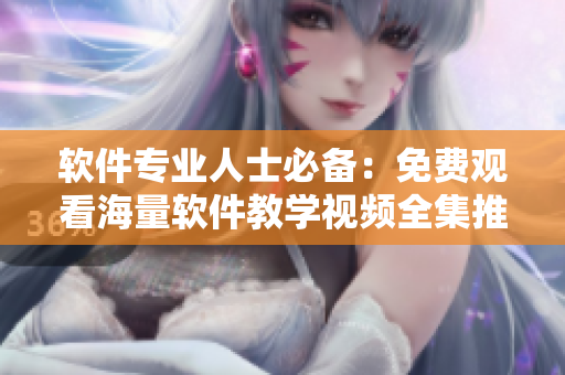 软件专业人士必备：免费观看海量软件教学视频全集推荐！