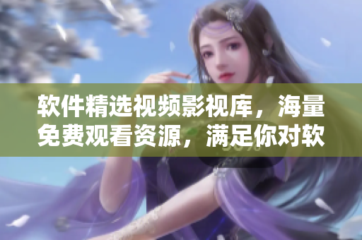 软件精选视频影视库,海量免费观看资源,满足你对软件的一切好奇心! 软件精选视频影视库,海量免费观看资源,满足你对软件的一切好奇心!
