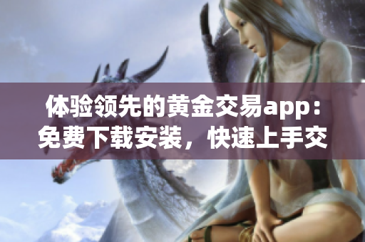 体验领先的黄金交易app：免费下载安装，快速上手交易 - 软件使用攻略