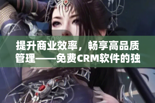 提升商业效率，畅享高品质管理——免费CRM软件的独特功能