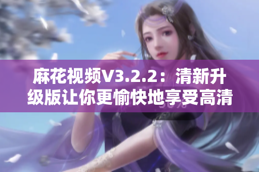 麻花视频V3.2.2:清新升级版让你更愉快地享受高清视频 麻花视频V3.2.2:清新升级版让你更愉快地享受高清视频