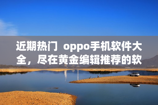 近期热门  oppo手机软件大全，尽在黄金编辑推荐的软件库！