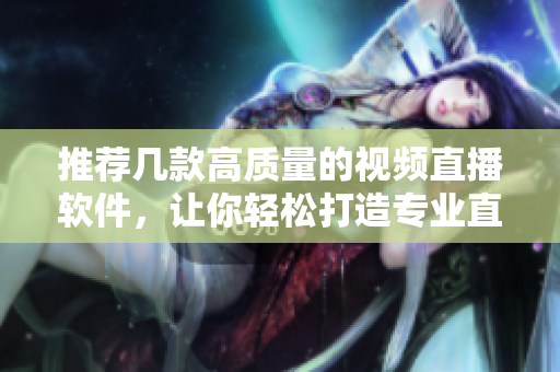 推荐几款高质量的视频直播软件，让你轻松打造专业直播平台