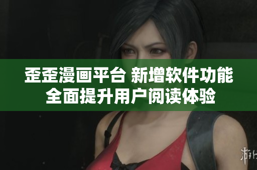 歪歪漫画平台 新增软件功能 全面提升用户阅读体验 歪歪漫画平台 新增软件功能 全面提升用户阅读体验