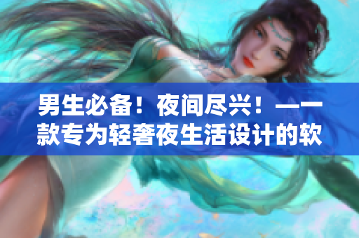 男生必备!夜间尽兴!—一款专为轻奢夜生活设计的软件 男生必备!夜间尽兴!—一款专为轻奢夜生活设计的软件