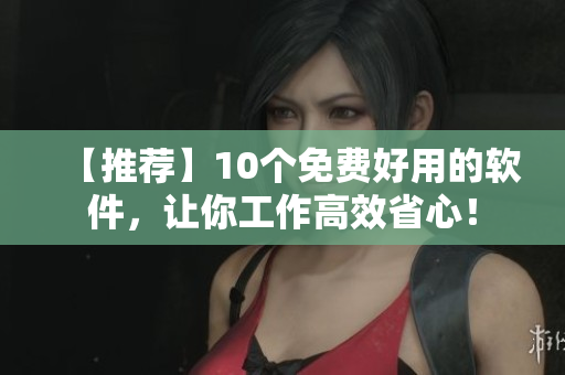 【推荐】10个免费好用的软件,让你工作高效省心! 【推荐】10个免费好用的软件,让你工作高效省心!