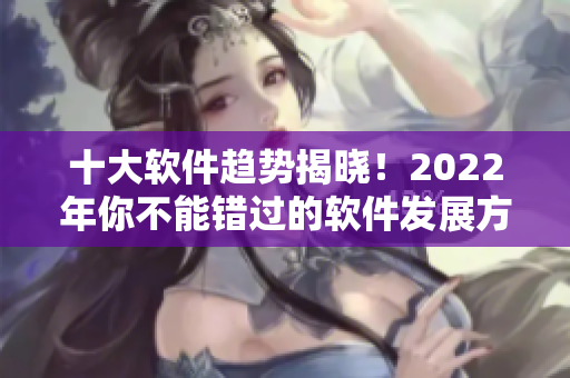 十大软件趋势揭晓！2022年你不能错过的软件发展方向