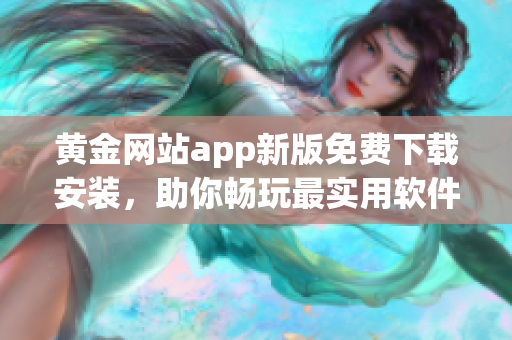 黄金网站app新版免费下载安装，助你畅玩最实用软件！