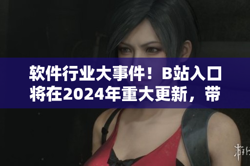 软件行业大事件！B站入口将在2024年重大更新，带来革命性体验！