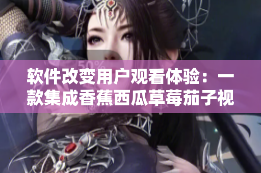 软件改变用户观看体验：一款集成香蕉西瓜草莓茄子视频的创新APP