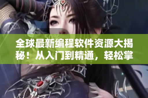 全球最新编程软件资源大揭秘！从入门到精通，轻松掌握编程技能！
