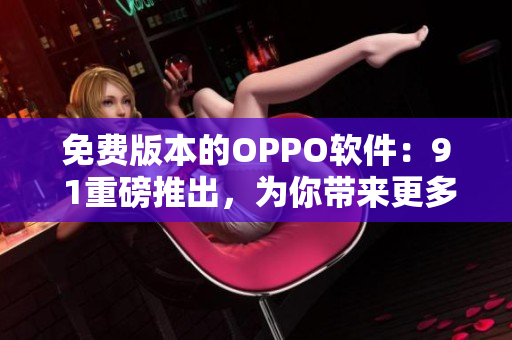 免费版本的OPPO软件：9 1重磅推出，为你带来更多全新体验！