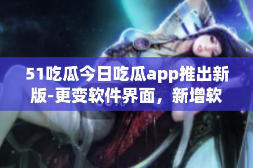 51吃瓜今日吃瓜app推出新版-更变软件界面，新增软件资讯栏目