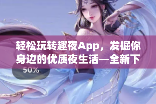 轻松玩转趣夜App，发掘你身边的优质夜生活—全新下载指南！