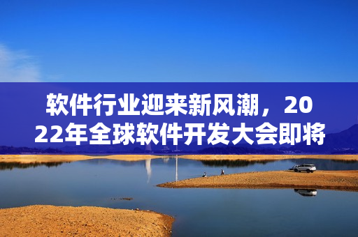 软件行业迎来新风潮,2022年全球软件开发大会即将召开 软件行业迎来新风潮,2022年全球软件开发大会即将召开