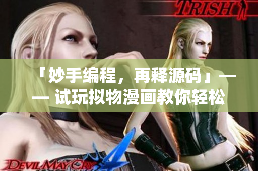 「妙手编程,再释源码」—— 试玩拟物漫画教你轻松提升编程技能 「妙手编程,再释源码」—— 试玩拟物漫画教你轻松提升编程技能
