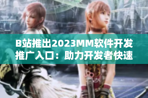 B站推出2023MM软件开发推广入口：助力开发者快速推广软件