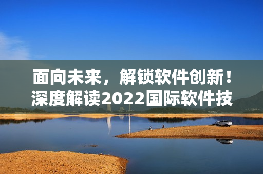 面向未来，解锁软件创新！深度解读2022国际软件技术大会