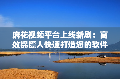 麻花视频平台上线新剧:高效锦镖人快速打造您的软件宝藏! 麻花视频平台上线新剧:高效锦镖人快速打造您的软件宝藏!