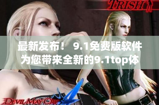 最新发布! 9.1免费版软件为您带来全新的9.1top体验 最新发布! 9.1免费版软件为您带来全新的9.1top体验
