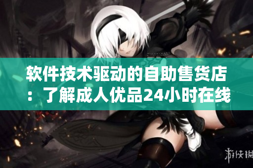 软件技术驱动的自助售货店:了解成人优品24小时在线售卖系统 软件技术驱动的自助售货店:了解成人优品24小时在线售卖系统