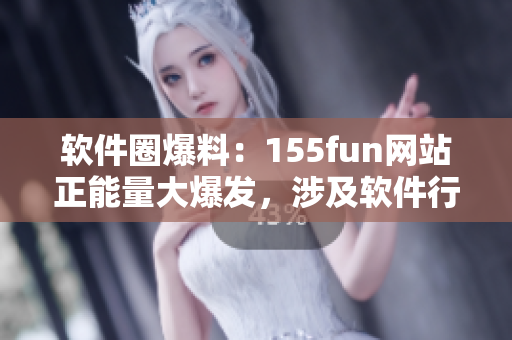 软件圈爆料:155fun网站正能量大爆发,涉及软件行业秘辛 软件圈爆料:155fun网站正能量大爆发,涉及软件行业秘辛