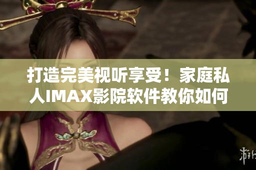 打造完美视听享受!家庭私人IMAX影院软件教你如何构建高品质影音体验 打造完美视听享受!家庭私人IMAX影院软件教你如何构建高品质影音体验