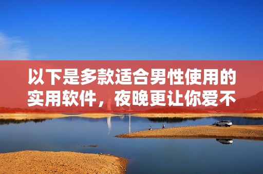 以下是多款适合男性使用的实用软件,夜晚更让你爱不释手! 以下是多款适合男性使用的实用软件,夜晚更让你爱不释手!