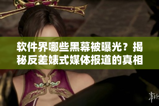 软件界哪些黑幕被曝光?揭秘反差婊式媒体报道的真相! 软件界哪些黑幕被曝光?揭秘反差婊式媒体报道的真相!