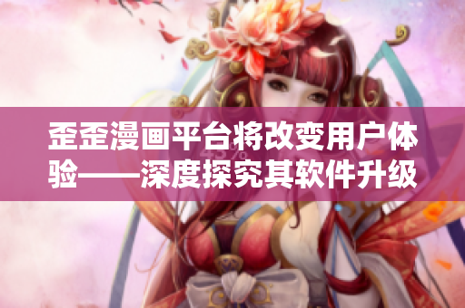 歪歪漫画平台将改变用户体验——深度探究其软件升级之路