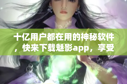 十亿用户都在用的神秘软件，快来下载魅影app，享受免费版！