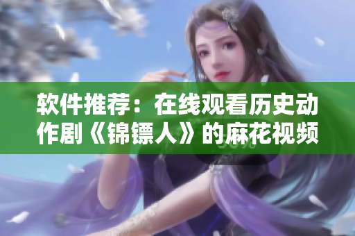 软件推荐:在线观看历史动作剧《锦镖人》的麻花视频软件 软件推荐:在线观看历史动作剧《锦镖人》的麻花视频软件