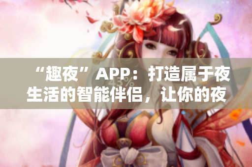 “趣夜”APP：打造属于夜生活的智能伴侣，让你的夜晚更加精彩！