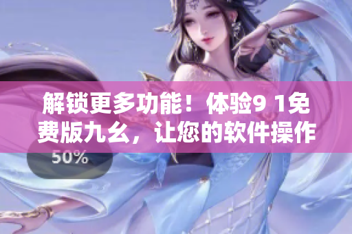 解锁更多功能!体验9 1免费版九幺,让您的软件操作更得心应手! 解锁更多功能!体验9 1免费版九幺,让您的软件操作更得心应手!