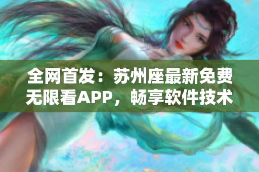 全网首发:苏州座最新免费无限看APP,畅享软件技术前沿资讯! 全网首发:苏州座最新免费无限看APP,畅享软件技术前沿资讯!