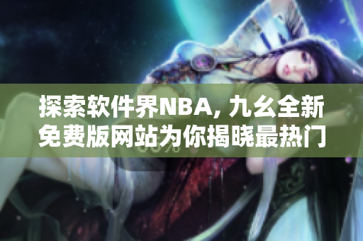 探索软件界NBA, 九幺全新免费版网站为你揭晓最热门软件解析